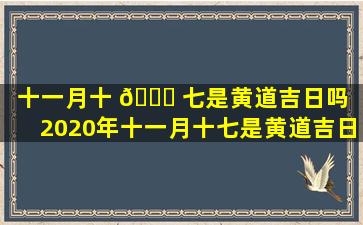 十一月十 🐝 七是黄道吉日吗（2020年十一月十七是黄道吉日吗）